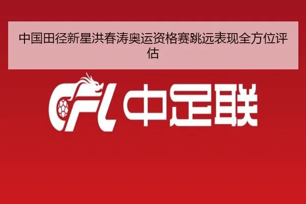 中国田径新星洪春涛奥运资格赛跳远表现全方位评估