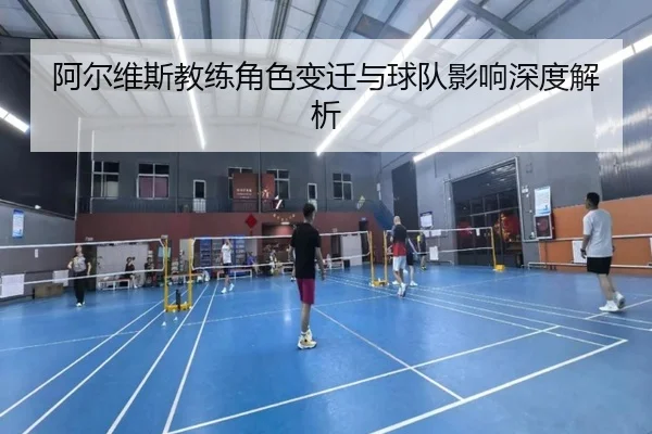 阿尔维斯教练角色变迁与球队影响深度解析